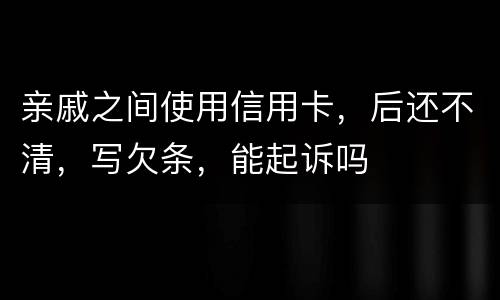 亲戚之间使用信用卡，后还不清，写欠条，能起诉吗