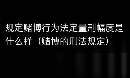 规定赌博行为法定量刑幅度是什么样（赌博的刑法规定）