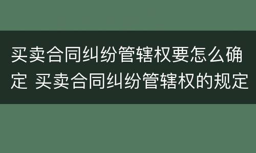 买卖合同纠纷管辖权要怎么确定 买卖合同纠纷管辖权的规定