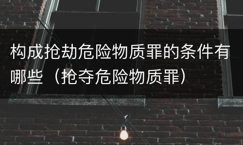 构成抢劫危险物质罪的条件有哪些（抢夺危险物质罪）