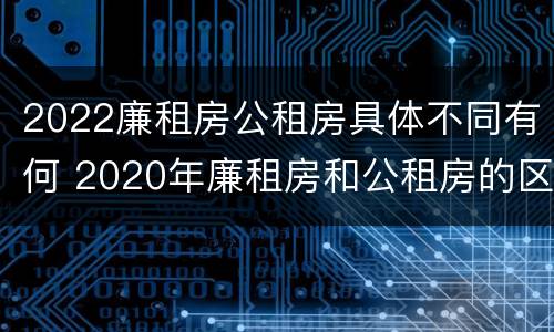 2022廉租房公租房具体不同有何 2020年廉租房和公租房的区别