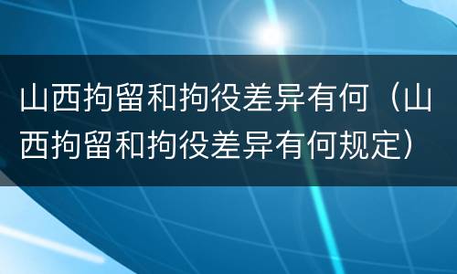 山西拘留和拘役差异有何（山西拘留和拘役差异有何规定）