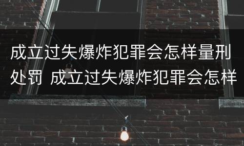 成立过失爆炸犯罪会怎样量刑处罚 成立过失爆炸犯罪会怎样量刑处罚呢