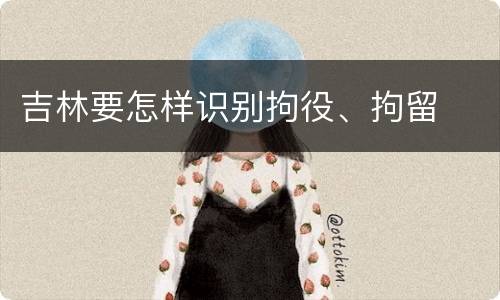 吉林要怎样识别拘役、拘留