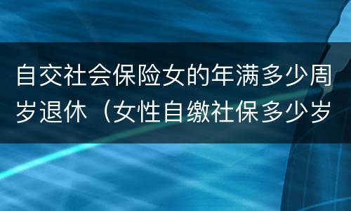 自交社会保险女的年满多少周岁退休（女性自缴社保多少岁可以退休?）