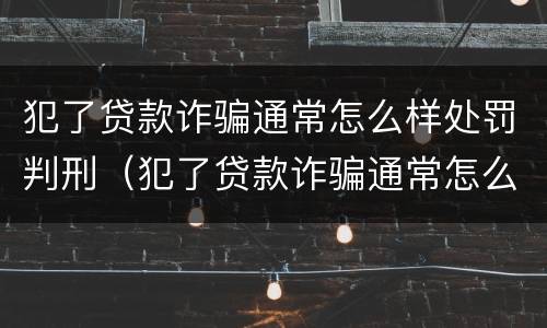 犯了贷款诈骗通常怎么样处罚判刑（犯了贷款诈骗通常怎么样处罚判刑的）