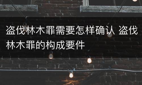 盗伐林木罪需要怎样确认 盗伐林木罪的构成要件