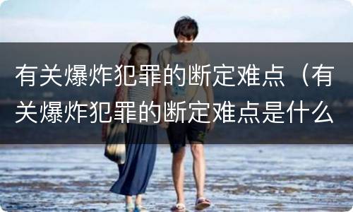 有关爆炸犯罪的断定难点（有关爆炸犯罪的断定难点是什么）