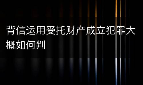 背信运用受托财产成立犯罪大概如何判