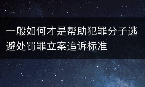 一般如何才是帮助犯罪分子逃避处罚罪立案追诉标准