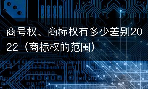 商号权、商标权有多少差别2022（商标权的范围）