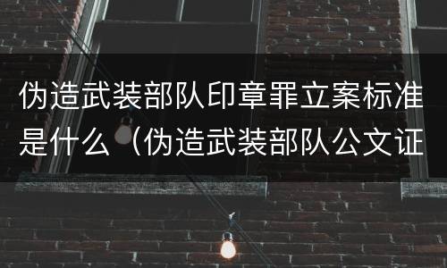 伪造武装部队印章罪立案标准是什么（伪造武装部队公文证件印章罪司法解释）