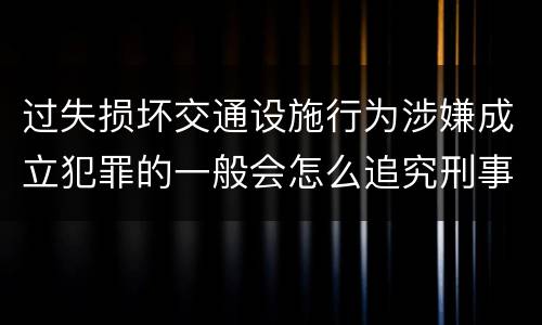 过失损坏交通设施行为涉嫌成立犯罪的一般会怎么追究刑事责任