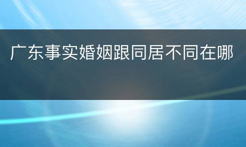 广东事实婚姻跟同居不同在哪
