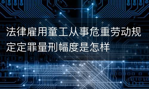 法律雇用童工从事危重劳动规定定罪量刑幅度是怎样