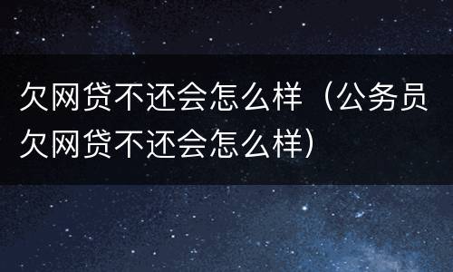 欠网贷不还会怎么样（公务员欠网贷不还会怎么样）