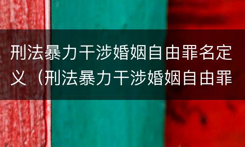 刑法暴力干涉婚姻自由罪名定义（刑法暴力干涉婚姻自由罪名定义是什么）