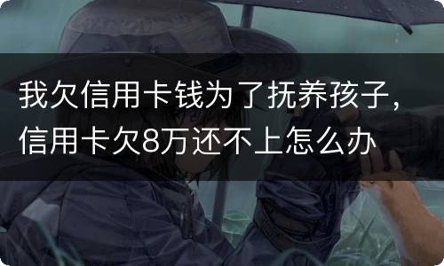 我欠信用卡钱为了抚养孩子，信用卡欠8万还不上怎么办