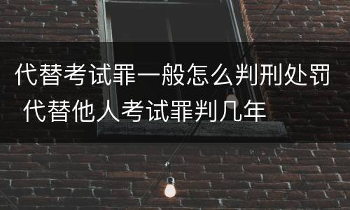 代替考试罪一般怎么判刑处罚 代替他人考试罪判几年