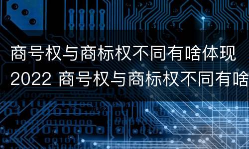 商号权与商标权不同有啥体现2022 商号权与商标权不同有啥体现2022年的