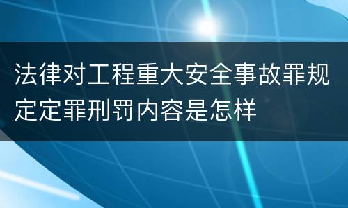 法律对工程重大安全事故罪规定定罪刑罚内容是怎样