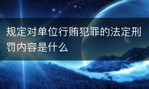 规定对单位行贿犯罪的法定刑罚内容是什么