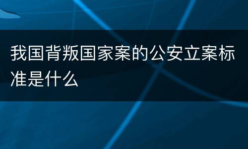 我国背叛国家案的公安立案标准是什么