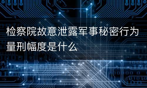 检察院故意泄露军事秘密行为量刑幅度是什么