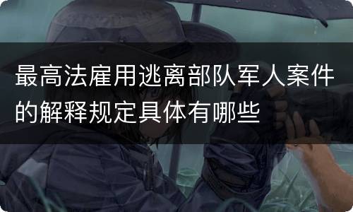 最高法雇用逃离部队军人案件的解释规定具体有哪些
