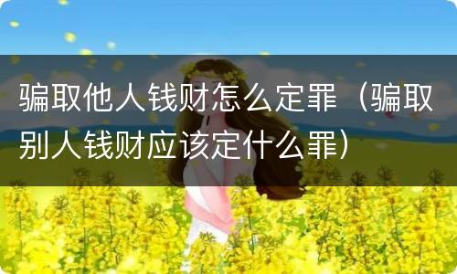 骗取他人钱财怎么定罪（骗取别人钱财应该定什么罪）