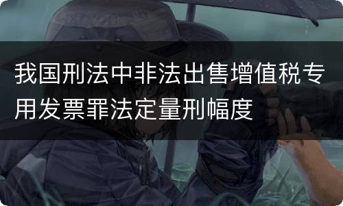 我国刑法中非法出售增值税专用发票罪法定量刑幅度