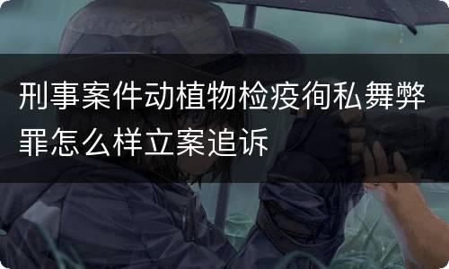 刑事案件动植物检疫徇私舞弊罪怎么样立案追诉