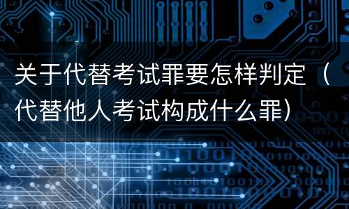 关于代替考试罪要怎样判定（代替他人考试构成什么罪）