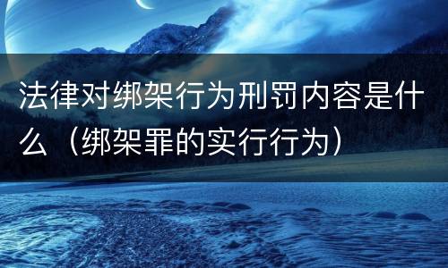 法律对绑架行为刑罚内容是什么（绑架罪的实行行为）