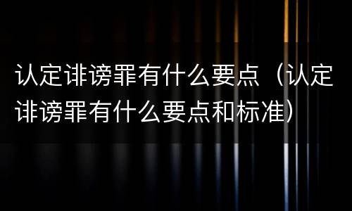 认定诽谤罪有什么要点（认定诽谤罪有什么要点和标准）