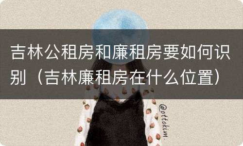 吉林公租房和廉租房要如何识别（吉林廉租房在什么位置）