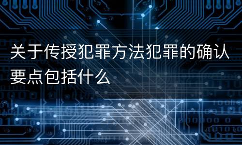 关于传授犯罪方法犯罪的确认要点包括什么