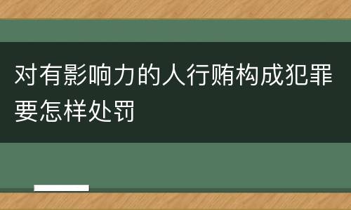 对有影响力的人行贿构成犯罪要怎样处罚