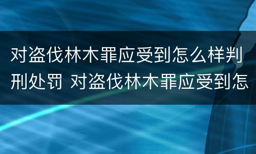 对盗伐林木罪应受到怎么样判刑处罚 对盗伐林木罪应受到怎么样判刑处罚呢