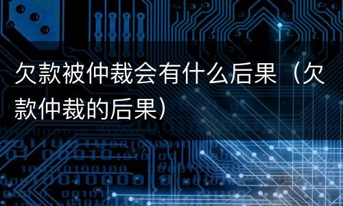 欠款被仲裁会有什么后果（欠款仲裁的后果）