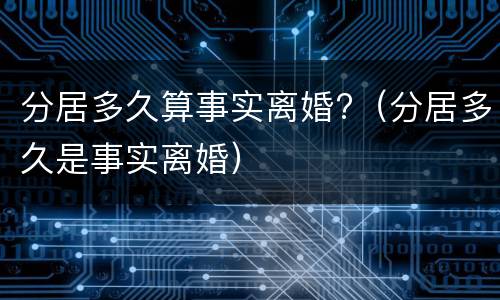 分居多久算事实离婚?（分居多久是事实离婚）