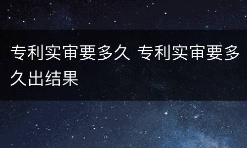 专利实审要多久 专利实审要多久出结果