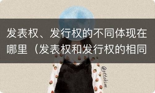 发表权、发行权的不同体现在哪里（发表权和发行权的相同点）