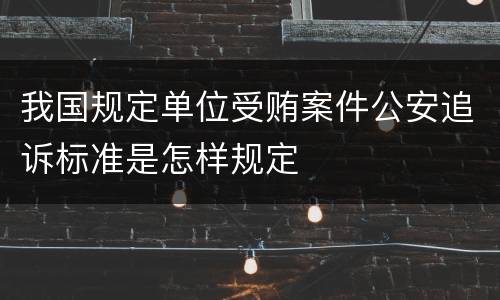 我国规定单位受贿案件公安追诉标准是怎样规定