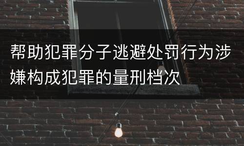 帮助犯罪分子逃避处罚行为涉嫌构成犯罪的量刑档次