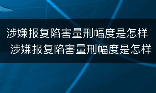 涉嫌报复陷害量刑幅度是怎样 涉嫌报复陷害量刑幅度是怎样计算的