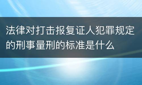 法律对打击报复证人犯罪规定的刑事量刑的标准是什么