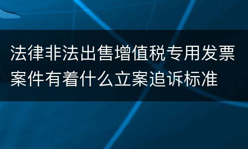 法律非法出售增值税专用发票案件有着什么立案追诉标准