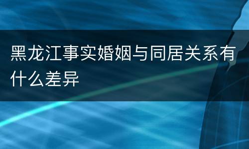 黑龙江事实婚姻与同居关系有什么差异