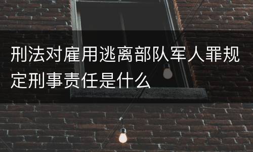 刑法对雇用逃离部队军人罪规定刑事责任是什么